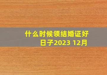 什么时候领结婚证好日子2023 12月